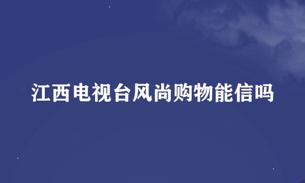 江西电视台风尚购物能信吗