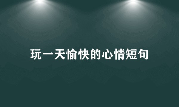 玩一天愉快的心情短句