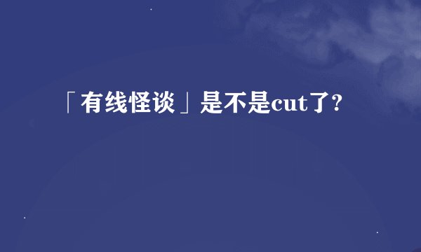 「有线怪谈」是不是cut了?