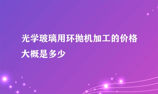 光学玻璃用环抛机加工的价格大概是多少