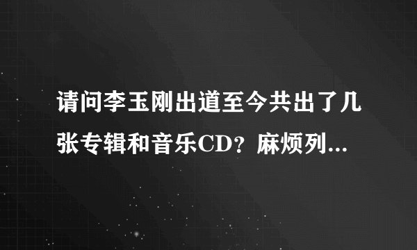 请问李玉刚出道至今共出了几张专辑和音乐CD？麻烦列出专辑名字并标明时间。还有是他本人原唱的歌曲有哪...