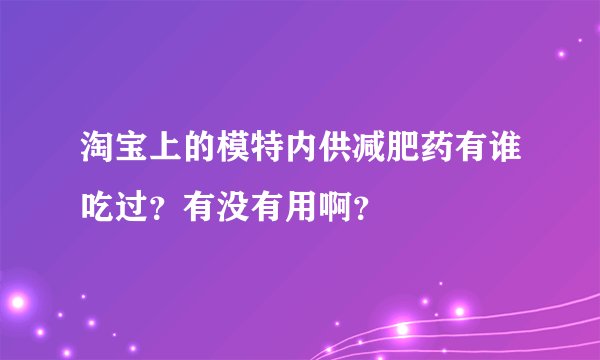 淘宝上的模特内供减肥药有谁吃过？有没有用啊？