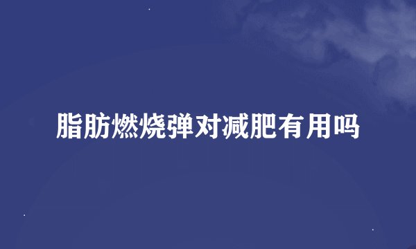 脂肪燃烧弹对减肥有用吗