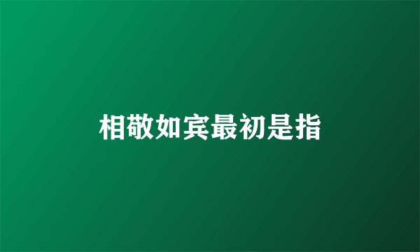 相敬如宾最初是指