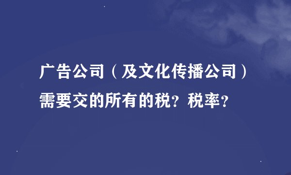 广告公司（及文化传播公司）需要交的所有的税？税率？