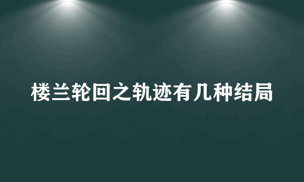 楼兰轮回之轨迹有几种结局