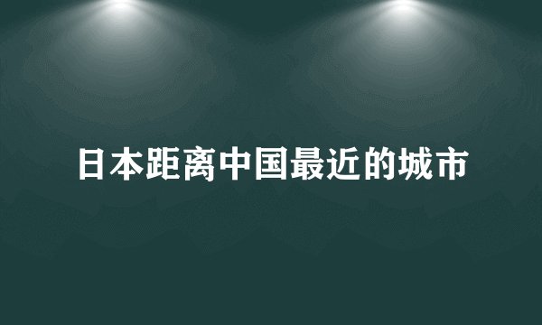 日本距离中国最近的城市