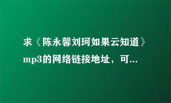 求《陈永馨刘珂如果云知道》mp3的网络链接地址，可以用作QQ空间背景音乐的！