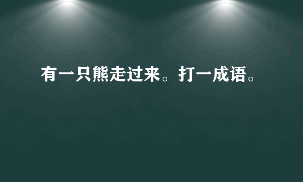 有一只熊走过来。打一成语。