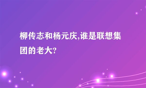 柳传志和杨元庆,谁是联想集团的老大?