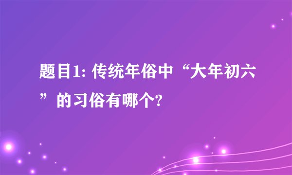 题目1: 传统年俗中“大年初六”的习俗有哪个?