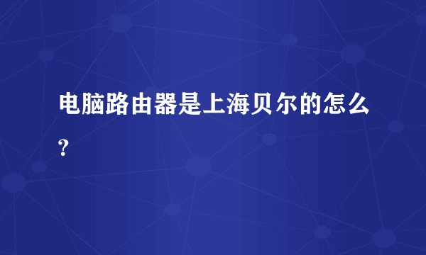 电脑路由器是上海贝尔的怎么？