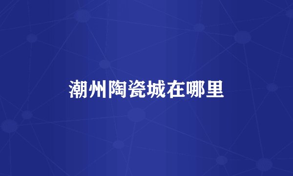 潮州陶瓷城在哪里