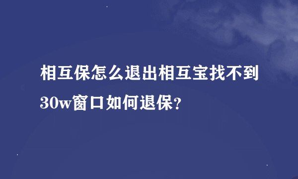 相互保怎么退出相互宝找不到30w窗口如何退保？