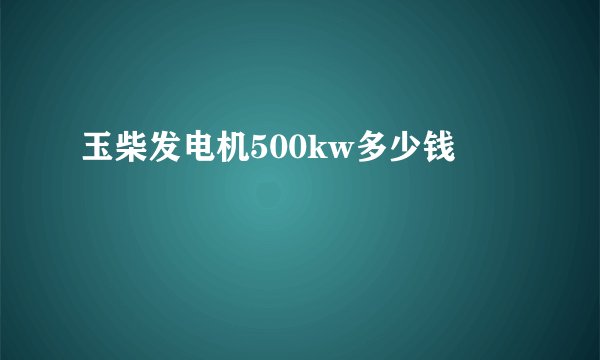 玉柴发电机500kw多少钱