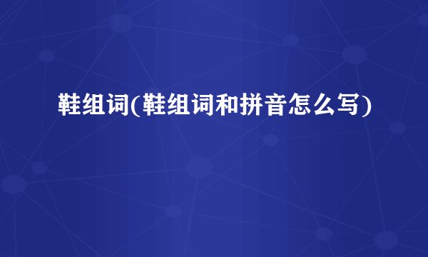 鞋组词(鞋组词和拼音怎么写)