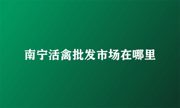 南宁活禽批发市场在哪里