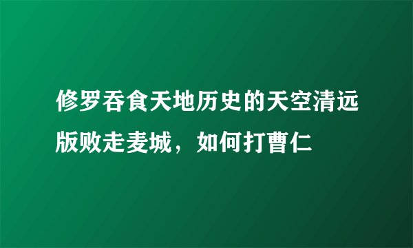 修罗吞食天地历史的天空清远版败走麦城，如何打曹仁