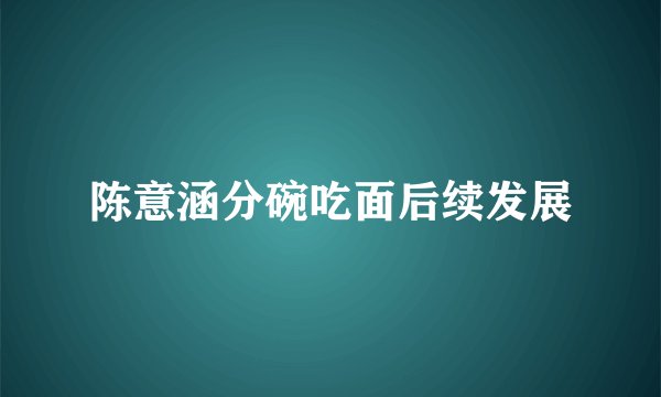陈意涵分碗吃面后续发展