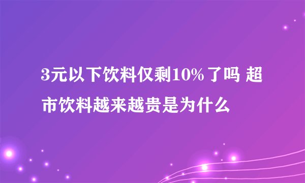 3元以下饮料仅剩10%了吗 超市饮料越来越贵是为什么