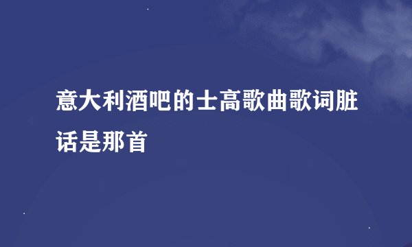 意大利酒吧的士高歌曲歌词脏话是那首