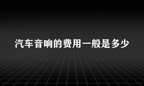 汽车音响的费用一般是多少