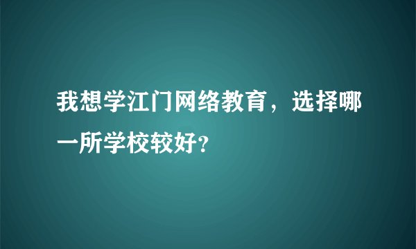 我想学江门网络教育，选择哪一所学校较好？