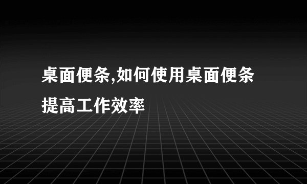 桌面便条,如何使用桌面便条提高工作效率