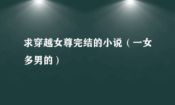 求穿越女尊完结的小说（一女多男的）