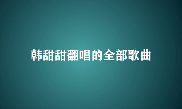韩甜甜翻唱的全部歌曲