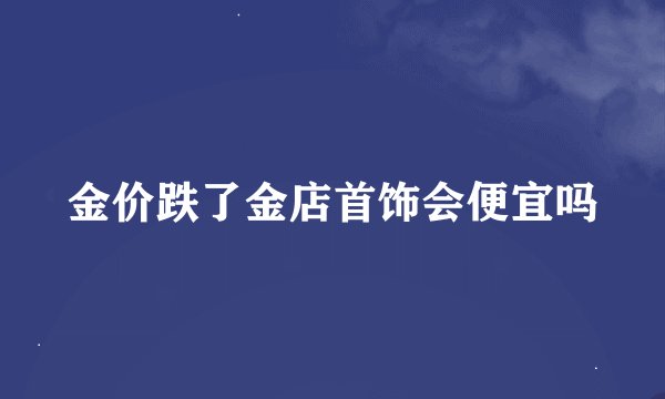 金价跌了金店首饰会便宜吗