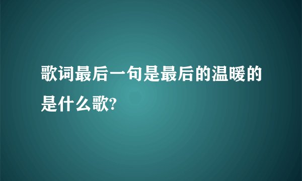 歌词最后一句是最后的温暖的是什么歌?