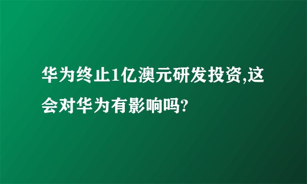 华为终止1亿澳元研发投资,这会对华为有影响吗?