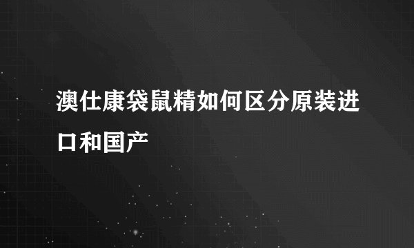 澳仕康袋鼠精如何区分原装进口和国产