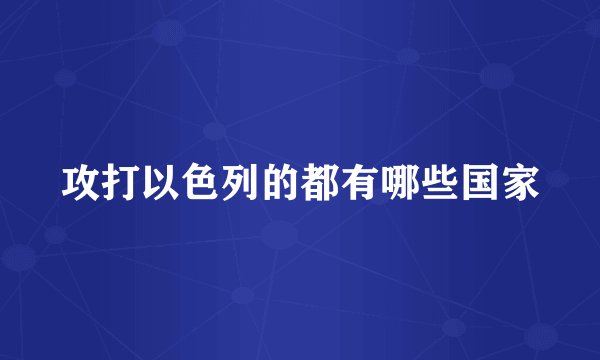 攻打以色列的都有哪些国家