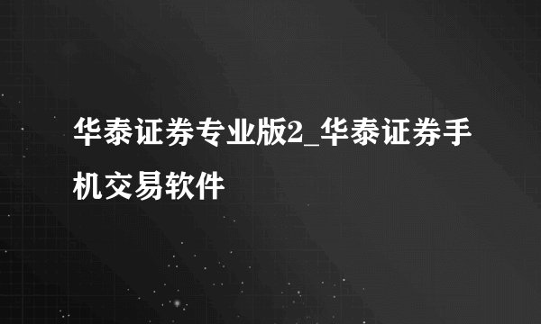 华泰证券专业版2_华泰证券手机交易软件