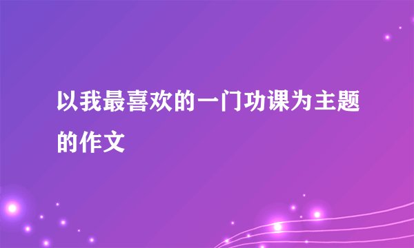 以我最喜欢的一门功课为主题的作文