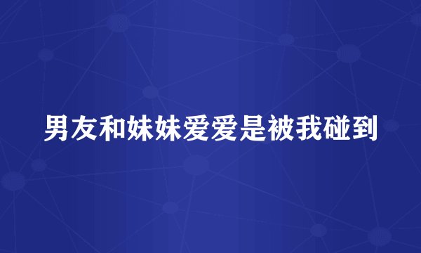 男友和妹妹爱爱是被我碰到