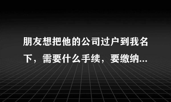 朋友想把他的公司过户到我名下，需要什么手续，要缴纳什么费用
