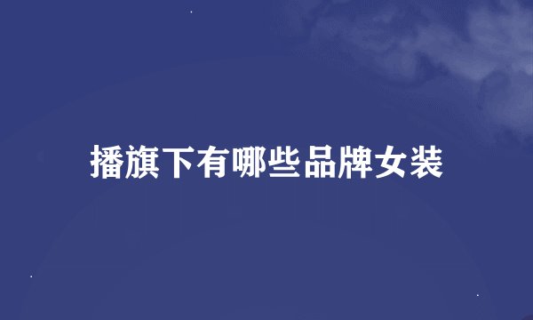 播旗下有哪些品牌女装