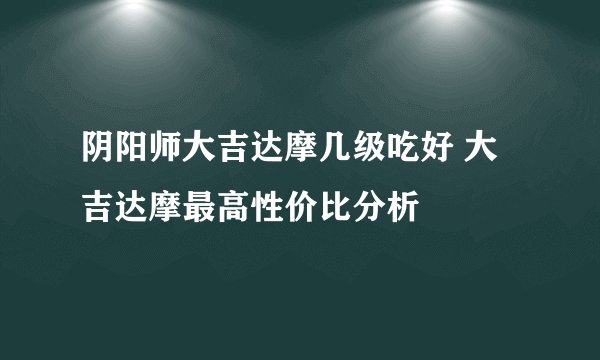 阴阳师大吉达摩几级吃好 大吉达摩最高性价比分析