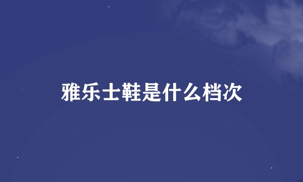 雅乐士鞋是什么档次