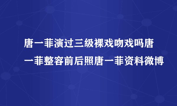 唐一菲演过三级裸戏吻戏吗唐一菲整容前后照唐一菲资料微博