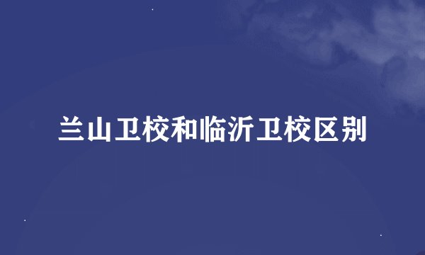 兰山卫校和临沂卫校区别