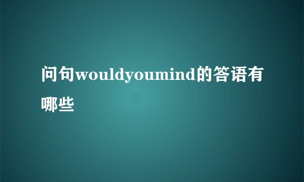 问句wouldyoumind的答语有哪些
