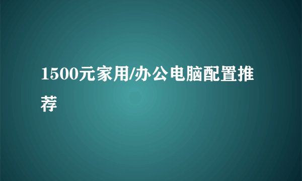 1500元家用/办公电脑配置推荐
