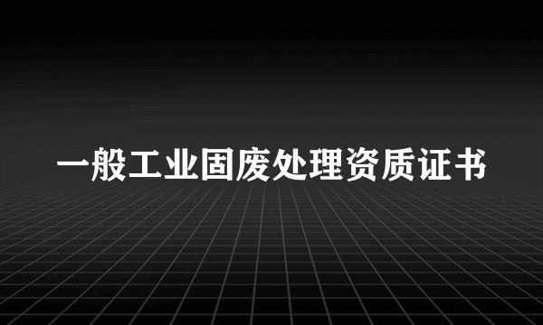 一般工业固废处理资质证书