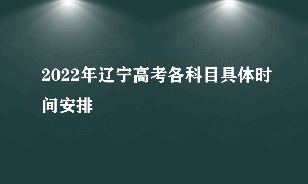 2022年辽宁高考各科目具体时间安排