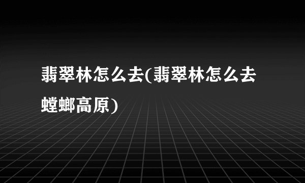 翡翠林怎么去(翡翠林怎么去螳螂高原)