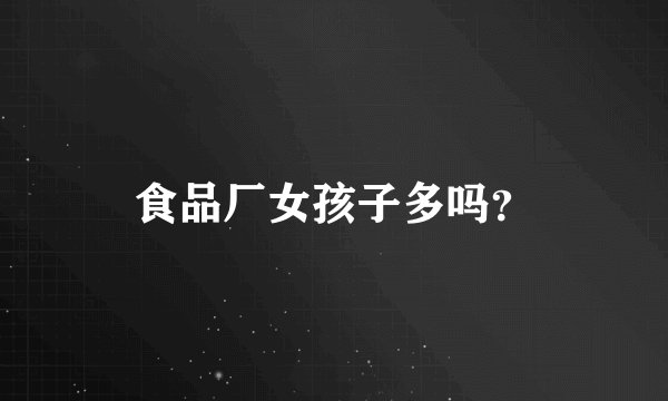 食品厂女孩子多吗？